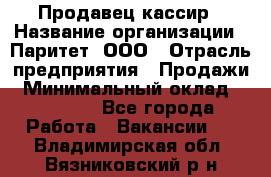 Продавец-кассир › Название организации ­ Паритет, ООО › Отрасль предприятия ­ Продажи › Минимальный оклад ­ 18 000 - Все города Работа » Вакансии   . Владимирская обл.,Вязниковский р-н